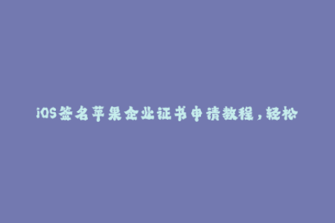 iOS签名苹果企业证书申请教程，轻松搞定应用重签名！