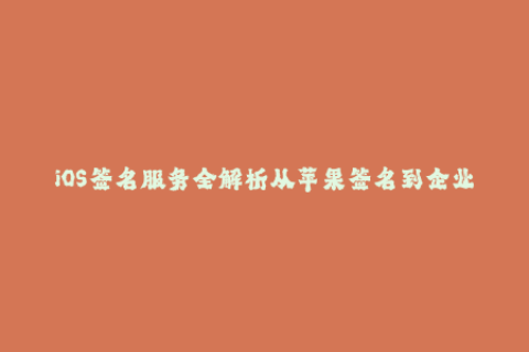 iOS签名服务全解析从苹果签名到企业签名，你需要知道的一切