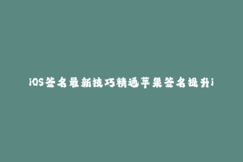 iOS签名最新技巧精通苹果签名提升iOS应用成功率