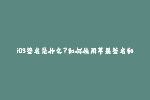 iOS签名是什么？如何使用苹果签名和企业签名？掌握苹果签名和企业签名iOS签名使用攻略