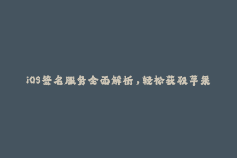 iOS签名服务全面解析，轻松获取苹果签名方法及技巧