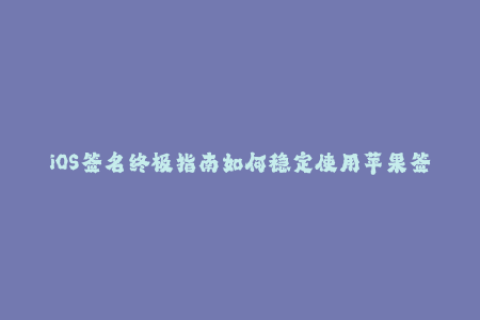 iOS签名终极指南如何稳定使用苹果签名？