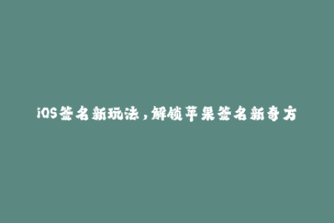 iOS签名新玩法，解锁苹果签名新奇方法