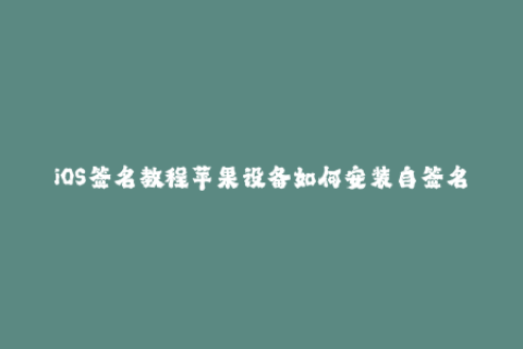 iOS签名教程苹果设备如何安装自签名应用？