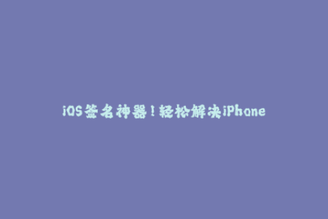 iOS签名神器！轻松解决iPhone应用签名问题