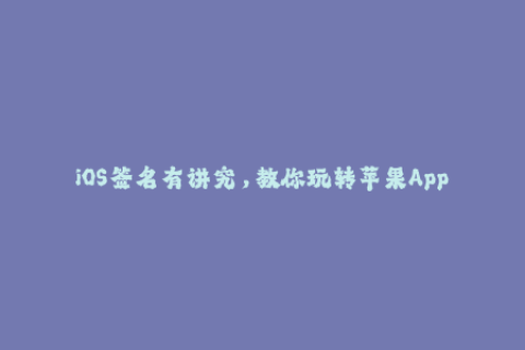 iOS签名有讲究，教你玩转苹果App签名必看