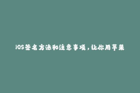 iOS签名方法和注意事项，让你用苹果设备畅玩更多应用