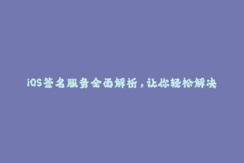 iOS签名服务全面解析，让你轻松解决苹果设备无法正常使用的问题