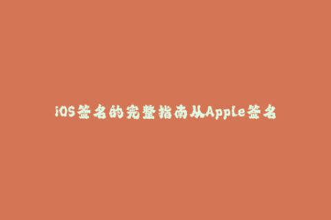 iOS签名的完整指南从Apple签名到企业签名