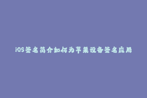 iOS签名简介如何为苹果设备签名应用程序？