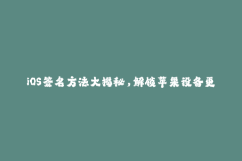 iOS签名方法大揭秘，解锁苹果设备更多功能