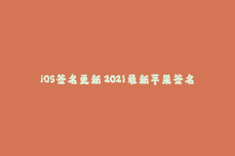 iOS签名更新 2021最新苹果签名教程和技巧