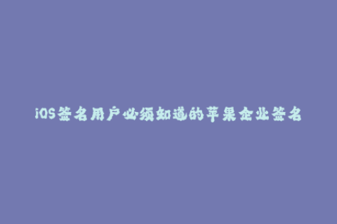 iOS签名用户必须知道的苹果企业签名流程