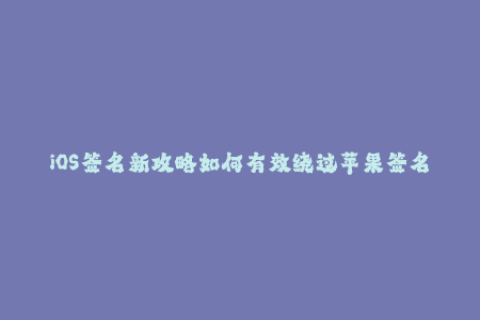 iOS签名新攻略如何有效绕过苹果签名限制？