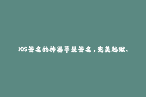 iOS签名的神器苹果签名，完美越狱、安装第三方应用必备！