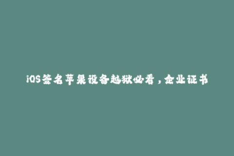 iOS签名苹果设备越狱必看，企业证书签名全面解析