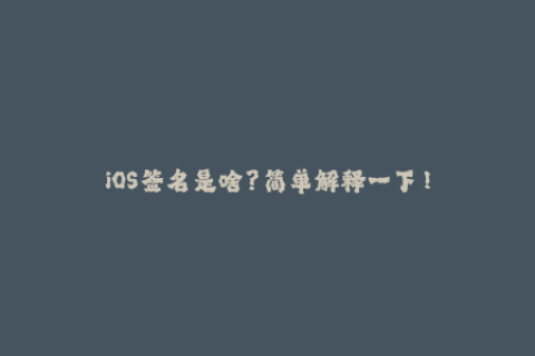 iOS签名是啥？简单解释一下！