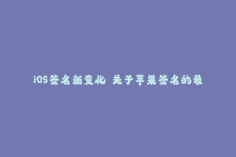 iOS签名新变化——关于苹果签名的最新动态