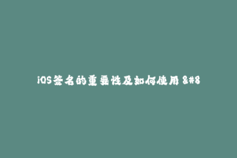 iOS签名的重要性及如何使用 - 一份全面指南