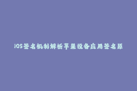 iOS签名机制解析苹果设备应用签名原理探究