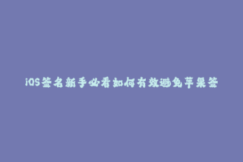 iOS签名新手必看如何有效避免苹果签名失效