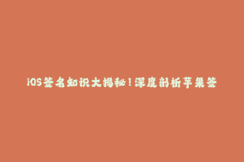 iOS签名知识大揭秘！深度剖析苹果签名机制与企业签名操作指南！