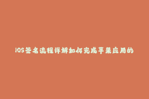 iOS签名流程详解如何完成苹果应用的签名认证