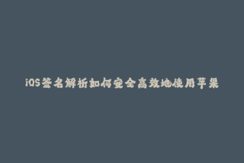 iOS签名解析如何安全高效地使用苹果签名