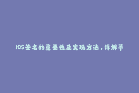 iOS签名的重要性及实现方法，详解苹果签名的步骤