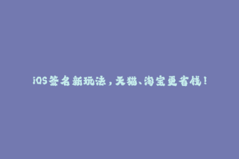 iOS签名新玩法，天猫、淘宝更省钱！