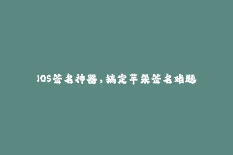 iOS签名神器，搞定苹果签名难题