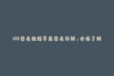 iOS签名教程苹果签名详解，全面了解企业签名方法