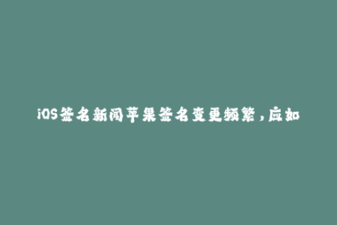 iOS签名新闻苹果签名变更频繁，应如何应对？