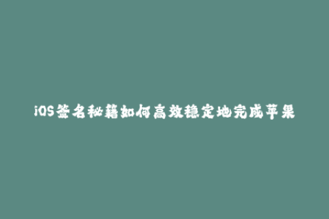 iOS签名秘籍如何高效稳定地完成苹果签名？