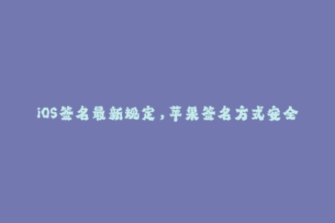 iOS签名最新规定，苹果签名方式安全全方位提升