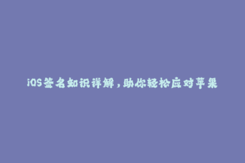 iOS签名知识详解，助你轻松应对苹果签名问题