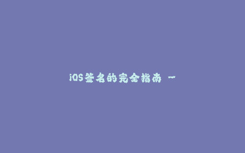 iOS签名的完全指南 - 从企业签名到苹果签名