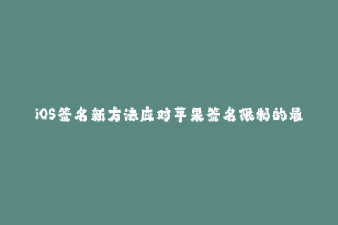 iOS签名新方法应对苹果签名限制的最佳解决方案