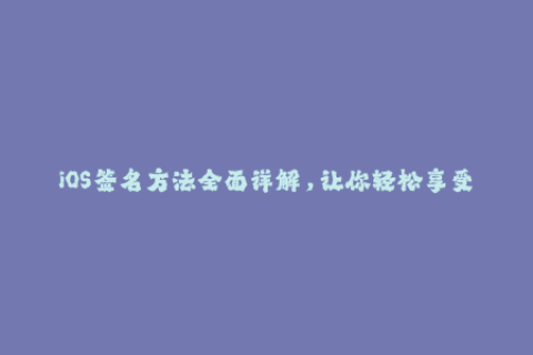 iOS签名方法全面详解，让你轻松享受苹果应用